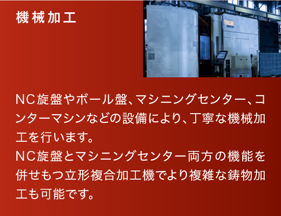 機械加工|NC旋盤やボール盤、マシニングセンター、コンターマシンなどの設備により、丁寧な機械加工を行います。NC旋盤とマシニングセンター両方の機能を併せもつ立形複合加工機でより複雑な鋳物加工も可能です。