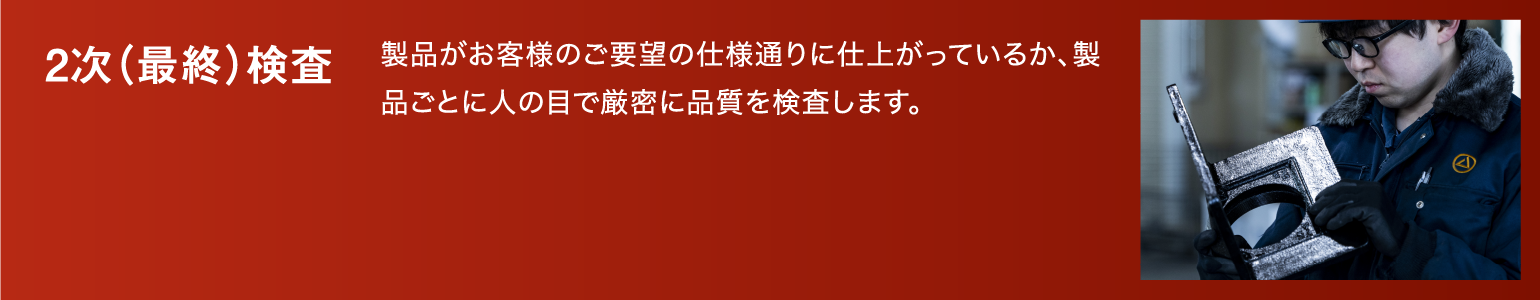 2次（最終）検査|製品がお客様のご要望の仕様通りに仕上がっているか、製品ごとに人の目で厳密に品質を検査します。