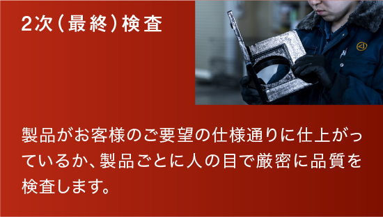 2次（最終）検査|製品がお客様のご要望の仕様通りに仕上がっているか、製品ごとに人の目で厳密に品質を検査します。